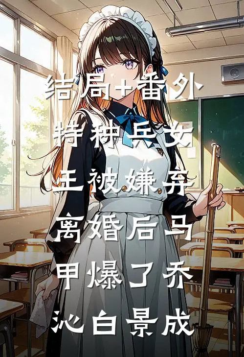 结局+番外特种兵女王被嫌弃，离婚后马甲爆了乔沁白景成