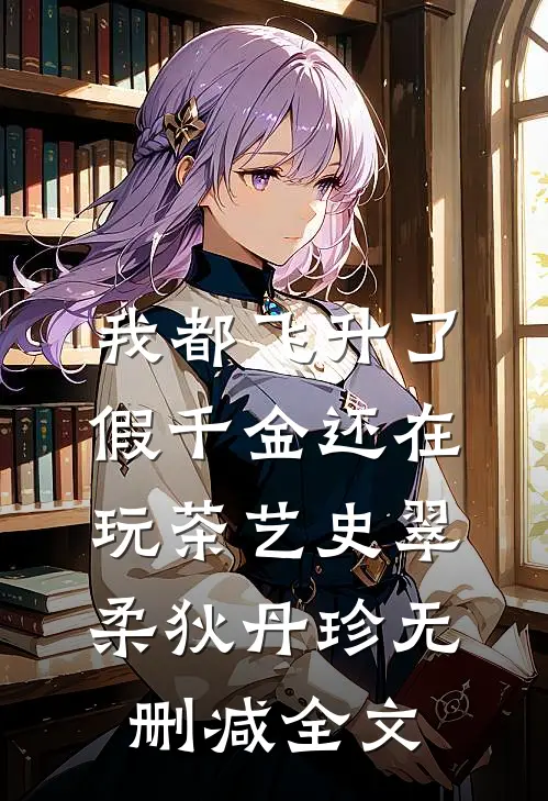 我都飞升了，假千金还在玩茶艺史翠柔狄丹珍无删减全文