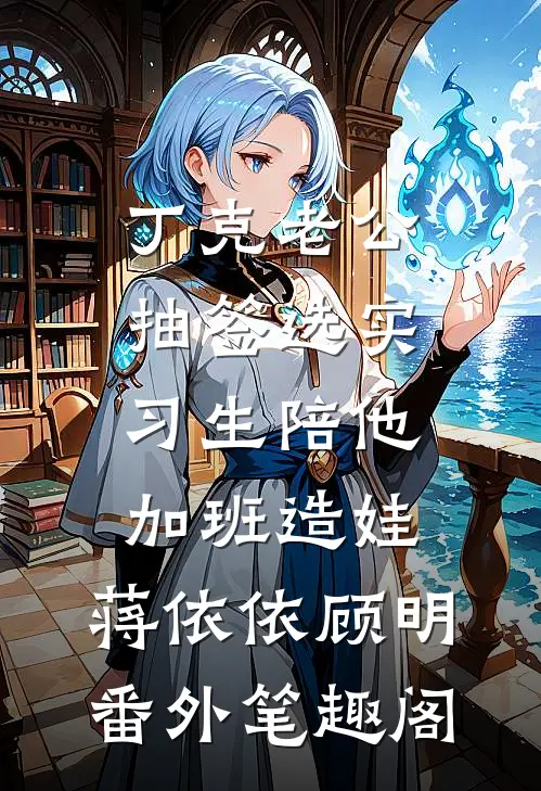 丁克老公抽签选实习生陪他加班造娃：蒋依依顾明番外笔趣阁