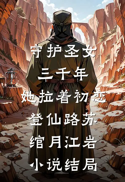 守护圣女三千年，她拉着初恋登仙路苏绾月江岩小说结局