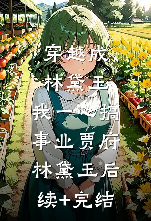 穿越成林黛玉，我一心搞事业贾府林黛玉后续+完结