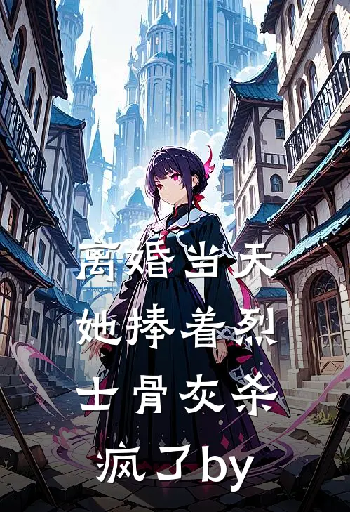 离婚当天，她捧着烈士骨灰杀疯了by