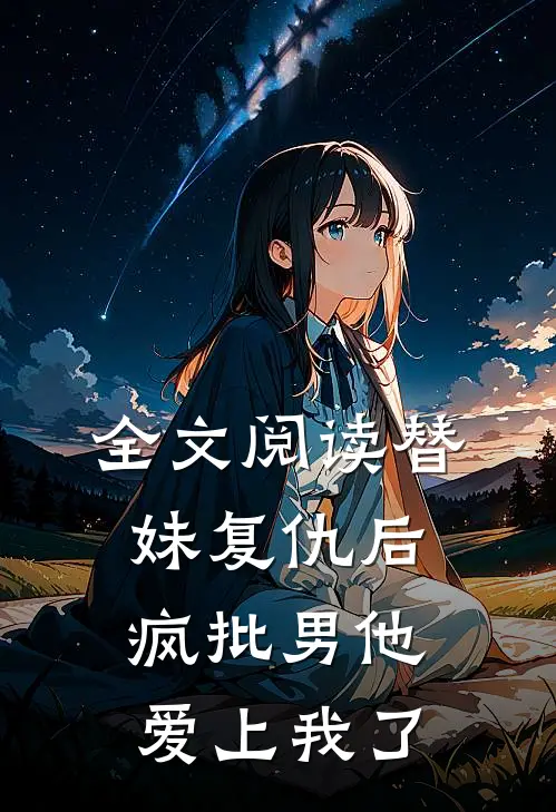 全文阅读替妹复仇后，疯批男他爱上我了
