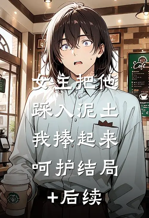 女主把他踩入泥土，我捧起来呵护结局+后续