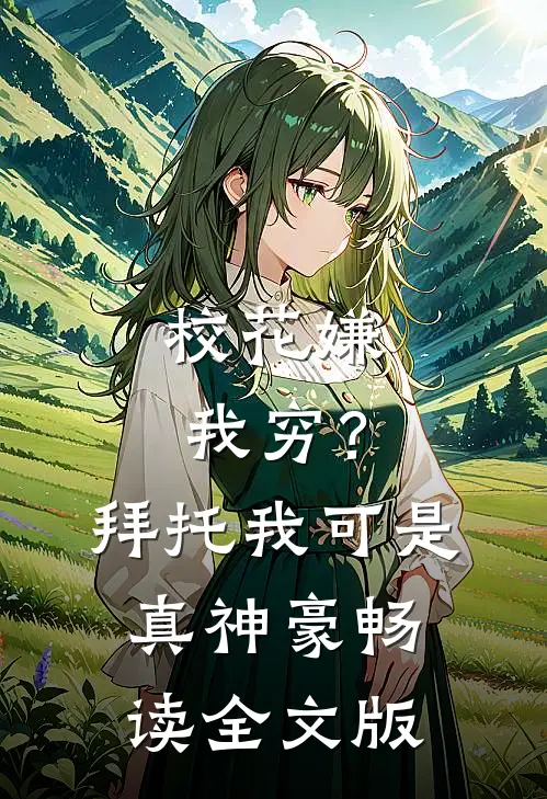 校花嫌我穷？拜托我可是真神豪畅读全文版