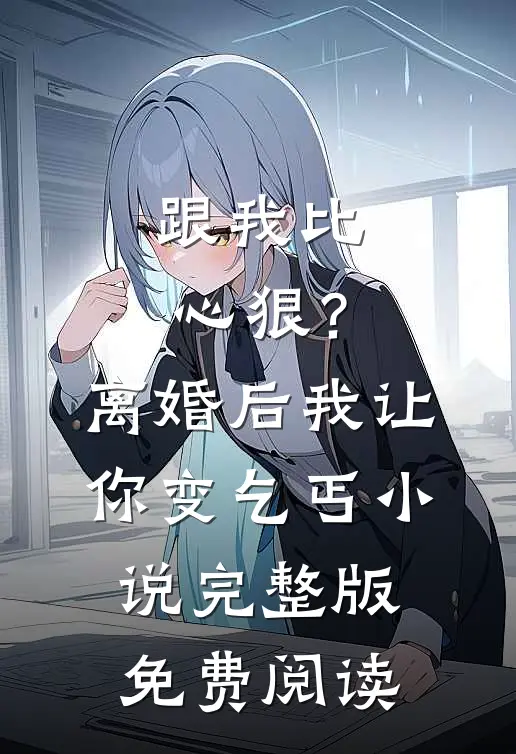 跟我比心狠？离婚后我让你变乞丐小说完整版免费阅读