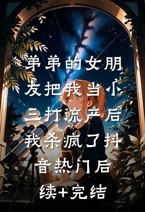 弟弟的女朋友把我当小三打流产后，我杀疯了抖音热门后续+完结