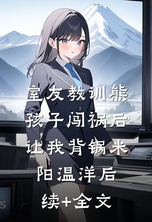 室友教训熊孩子闯祸后，让我背锅米阳温洋后续+全文