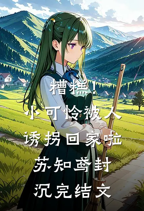 糟糕！小可怜被人诱拐回家啦苏知鸢封沉完结文