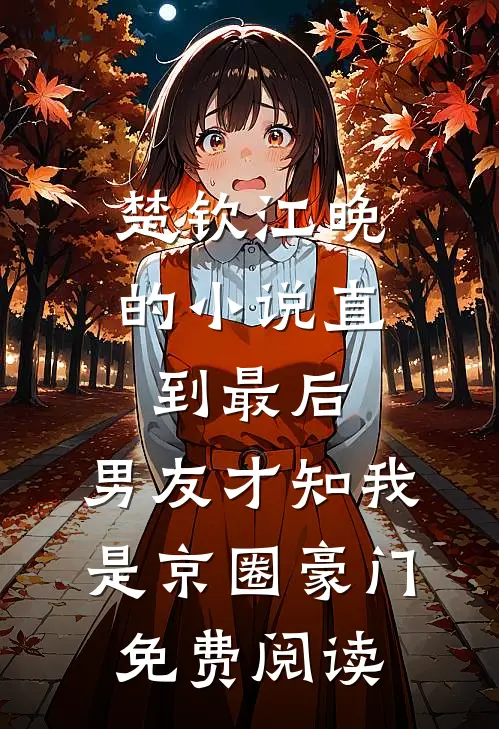 楚钦江晚的小说直到最后，男友才知我是京圈豪门免费阅读