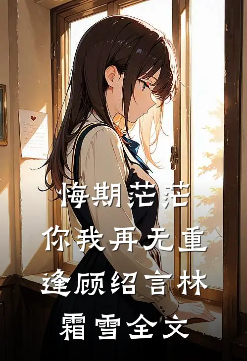 悔期茫茫，你我再无重逢顾绍言林霜雪全文