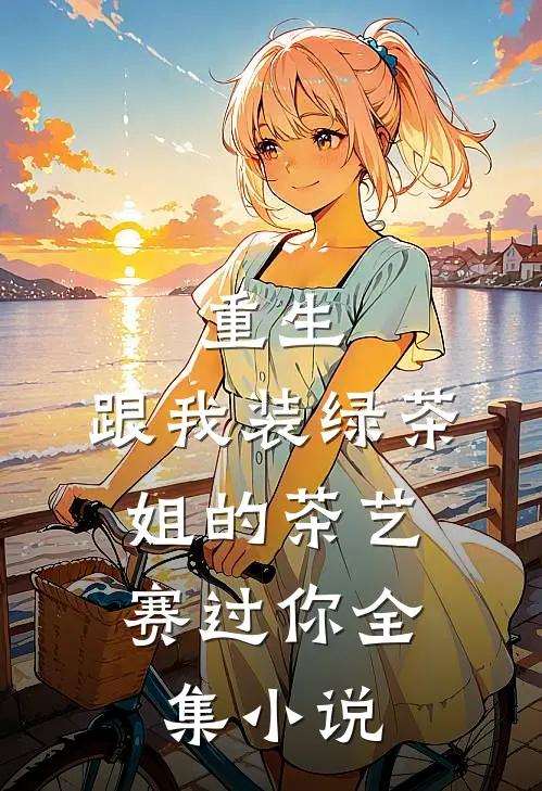 重生：跟我装绿茶，姐的茶艺赛过你全集小说