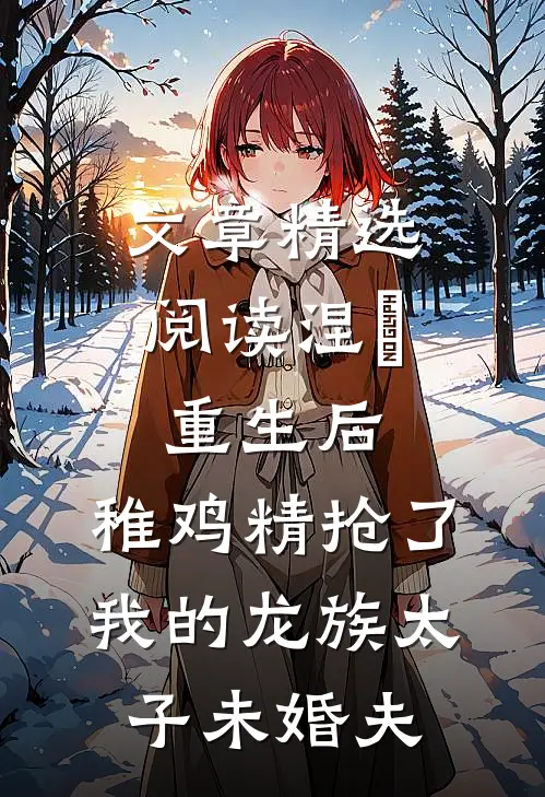 文章精选阅读涅槃重生后，稚鸡精抢了我的龙族太子未婚夫