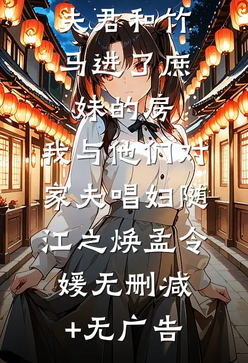 夫君和竹马进了庶妹的房，我与他们对家夫唱妇随江之焕孟令媛无删减+无广告