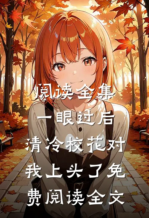 阅读全集一眼过后,清冷校花对我上头了免费阅读全文