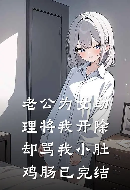 老公为女助理将我开除，却骂我小肚鸡肠已完结