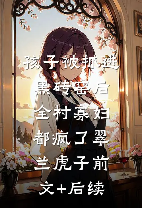 孩子被抓进黑砖窑后，全村寡妇都疯了翠兰虎子前文+后续