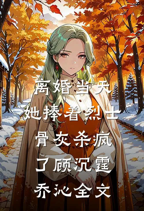 离婚当天，她捧着烈士骨灰杀疯了顾沉霆乔沁全文