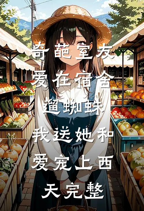 奇葩室友爱在宿舍遛蜘蛛，我送她和爱宠上西天完整