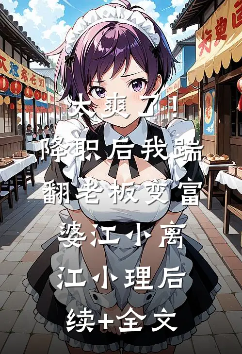 太爽了！降职后我踹翻老板变富婆江小离江小理后续+全文