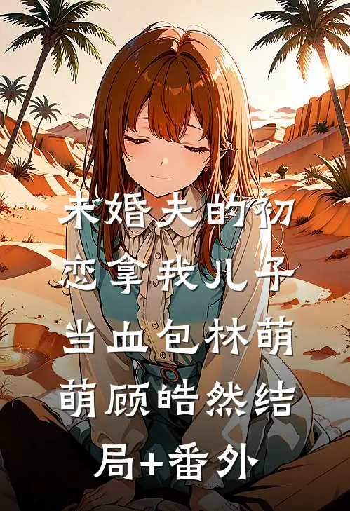 未婚夫的初恋拿我儿子当血包林萌萌顾皓然结局+番外