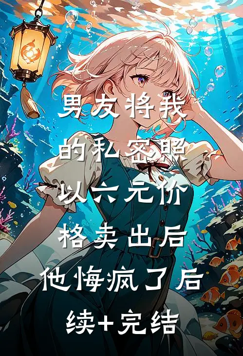男友将我的私密照以六元价格卖出后，他悔疯了后续+完结