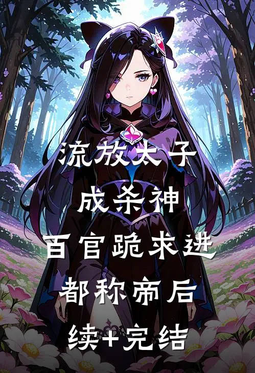 流放太子成杀神，百官跪求进都称帝后续+完结