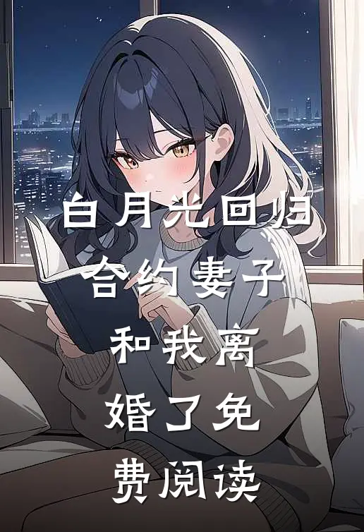 白月光回归，合约妻子和我离婚了免费阅读