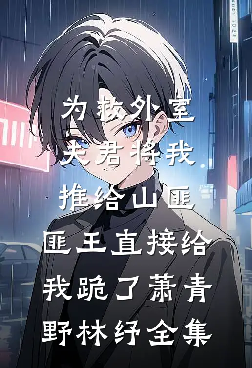 为救外室夫君将我推给山匪，匪王直接给我跪了萧青野林纾全集
