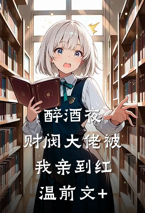 醉酒夜，财阀大佬被我亲到红温前文+