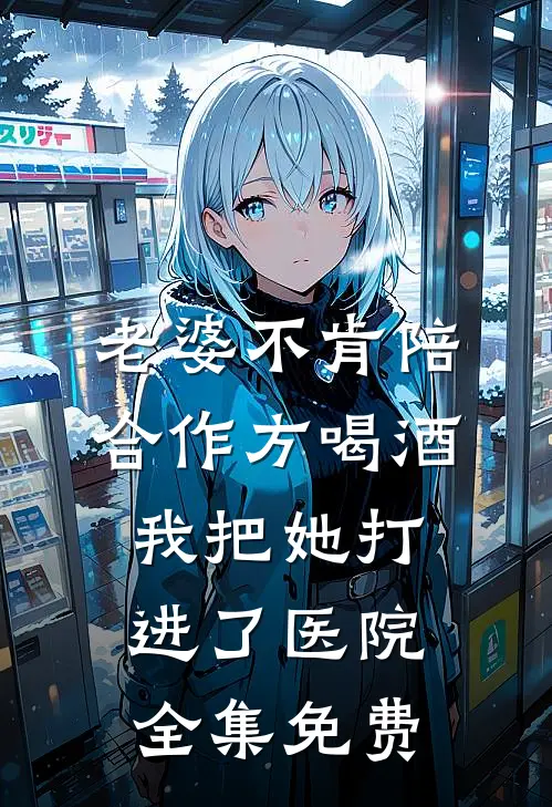 老婆不肯陪合作方喝酒，我把她打进了医院全集免费