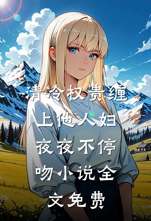 清冷权贵缠上他人妇，夜夜不停吻小说全文免费
