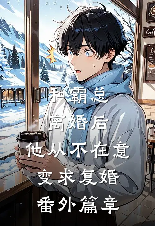 和霸总离婚后，他从不在意变求复婚番外篇章