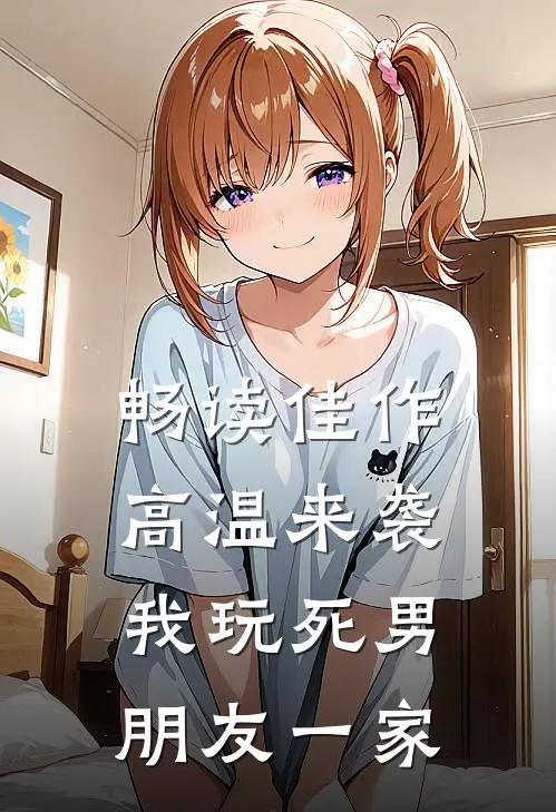 畅读佳作高温来袭，我玩死男朋友一家