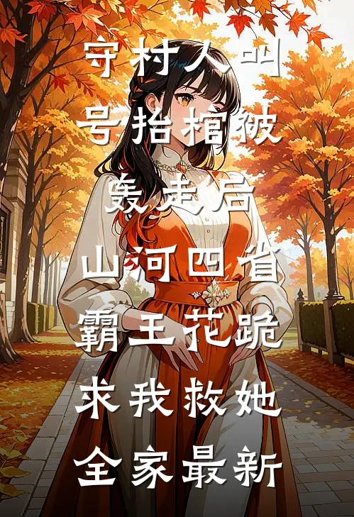 守村人叫号抬棺被轰走后，山河四省霸王花跪求我救她全家最新