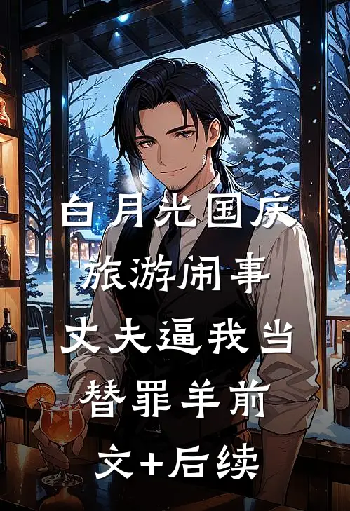 白月光国庆旅游闹事，丈夫逼我当替罪羊前文+后续