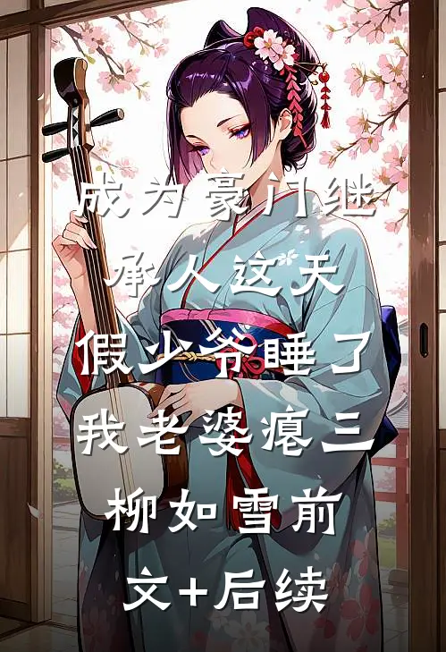 成为豪门继承人这天，假少爷睡了我老婆瘪三柳如雪前文+后续