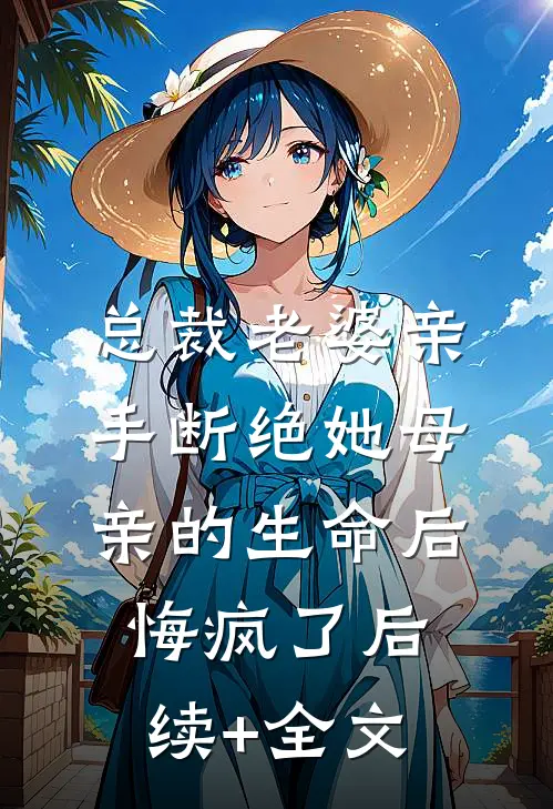 总裁老婆亲手断绝她母亲的生命后，悔疯了后续+全文