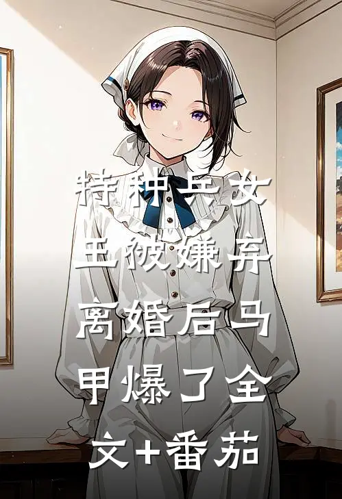 特种兵女王被嫌弃，离婚后马甲爆了全文+番茄