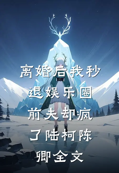 离婚后我秒退娱乐圈，前夫却疯了陆柯陈卿全文