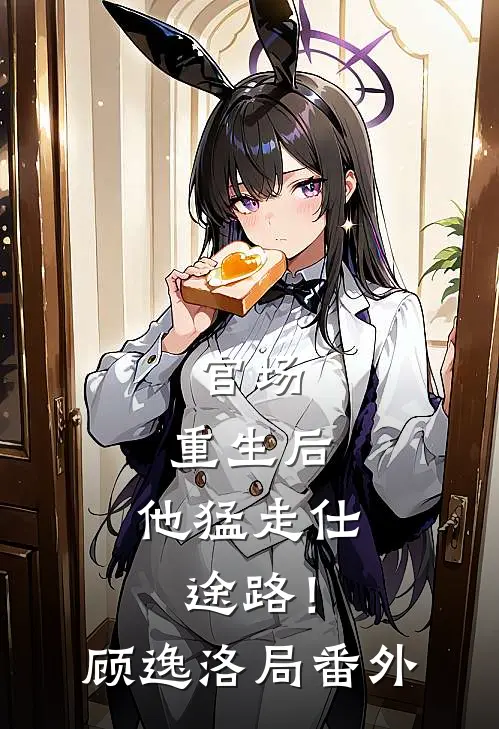 官场：重生后，他猛走仕途路！顾逸洛局 番外