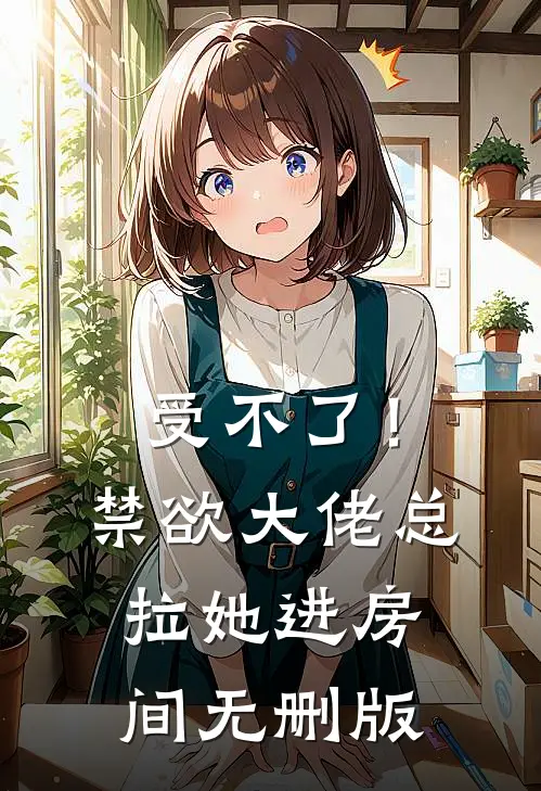 受不了！禁欲大佬总拉她进房间无删版