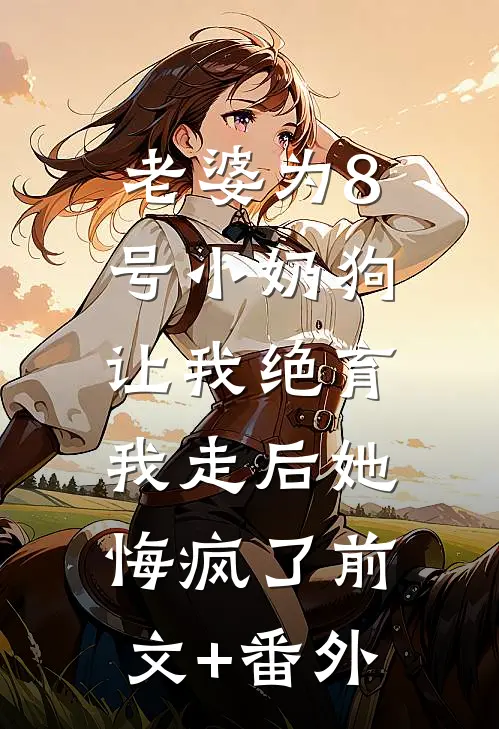 老婆为8号小奶狗让我绝育，我走后她悔疯了前文+番外