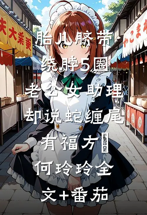 胎儿脐带绕脖5圈，老公女助理却说蛇缠尾有福方喆何玲玲全文+番茄