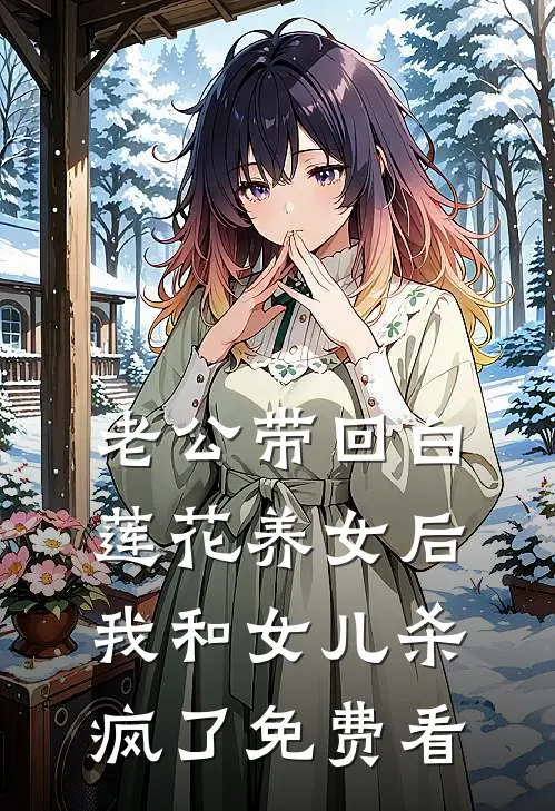 老公带回白莲花养女后，我和女儿杀疯了免费看