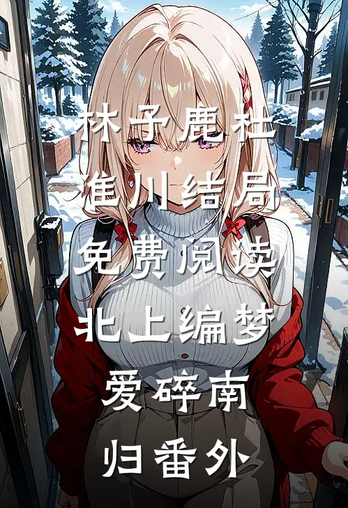 林予鹿杜淮川结局免费阅读北上编梦，爱碎南归番外