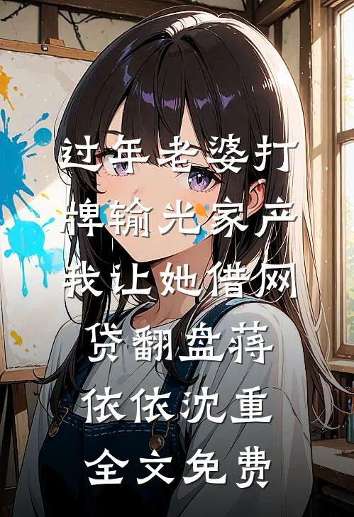 过年老婆打牌输光家产，我让她借网贷翻盘蒋依依沈重全文免费