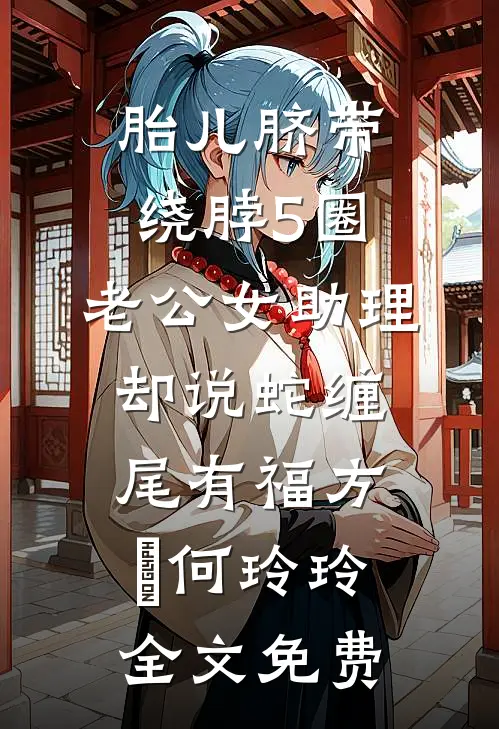 胎儿脐带绕脖5圈，老公女助理却说蛇缠尾有福方喆何玲玲全文免费