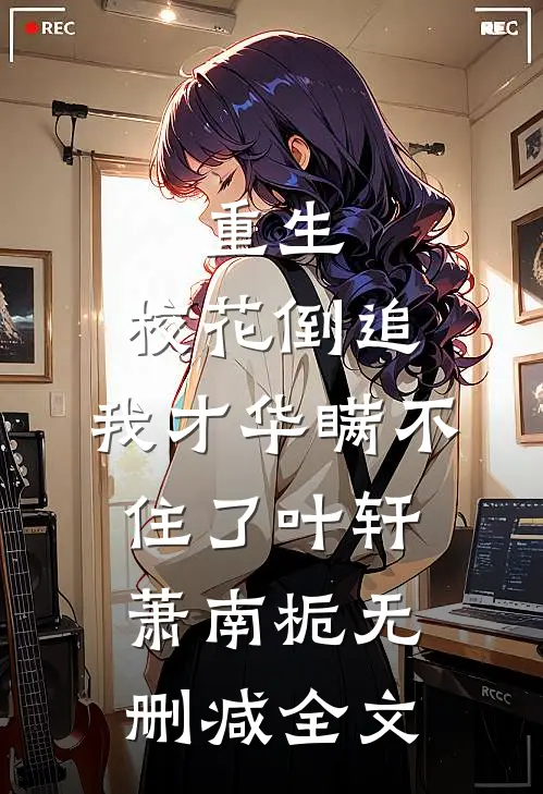 重生：校花倒追，我才华瞒不住了叶轩萧南栀无删减全文