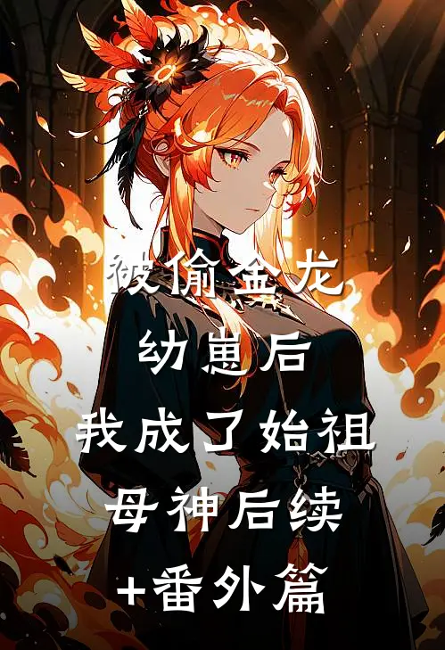 被偷金龙幼崽后，我成了始祖母神后续+番外篇